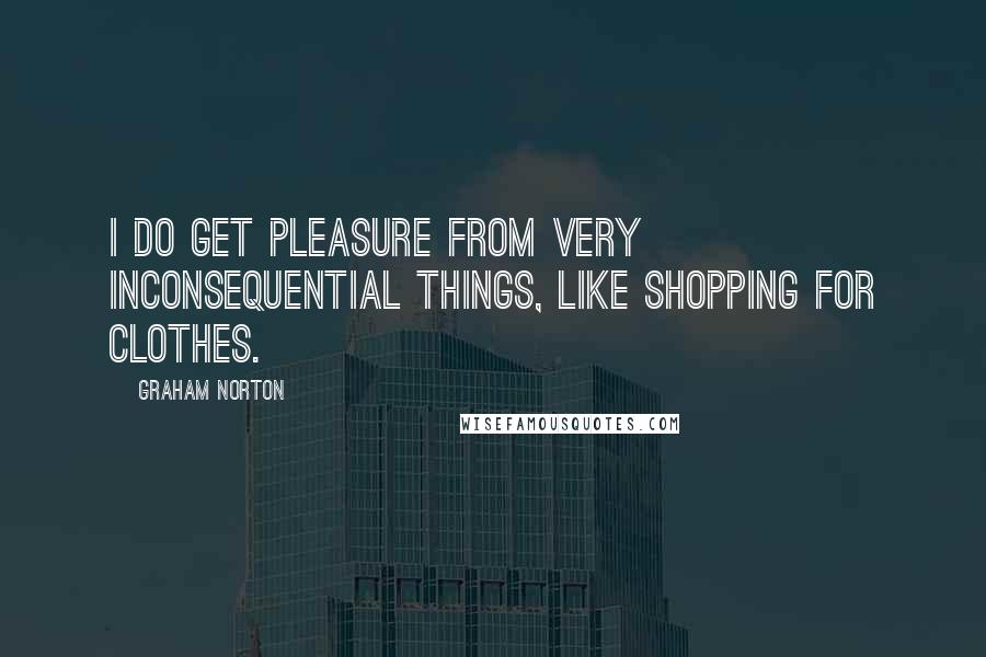 Graham Norton Quotes: I do get pleasure from very inconsequential things, like shopping for clothes.