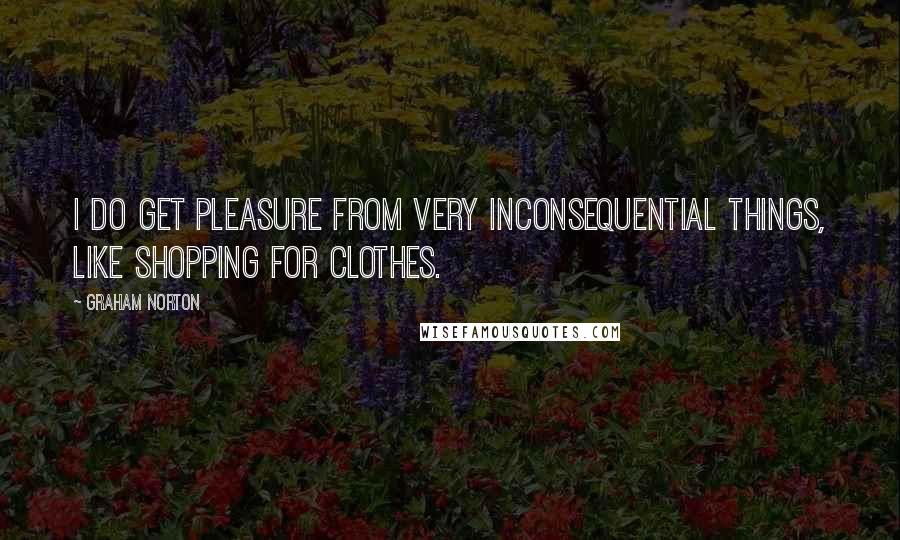 Graham Norton Quotes: I do get pleasure from very inconsequential things, like shopping for clothes.