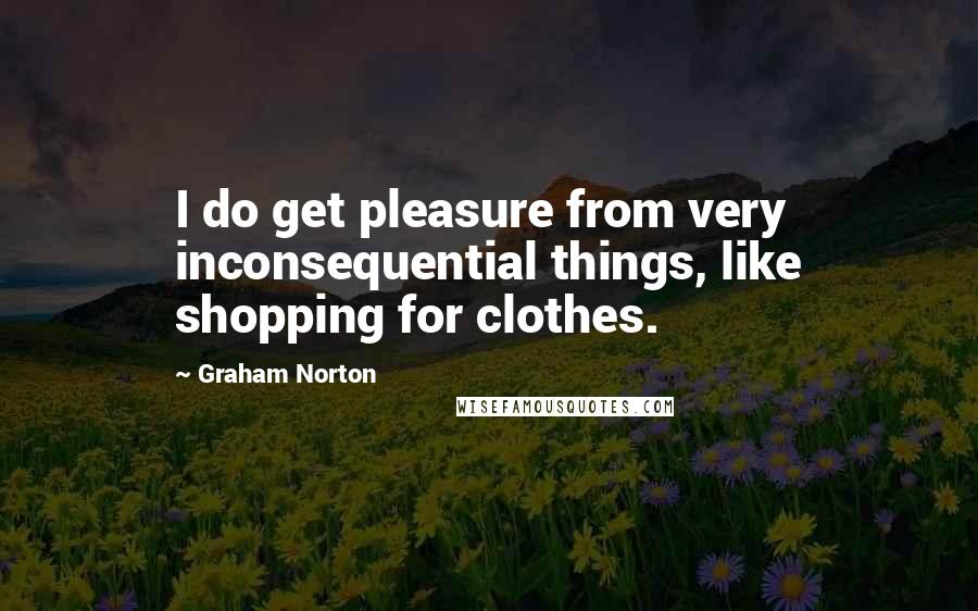 Graham Norton Quotes: I do get pleasure from very inconsequential things, like shopping for clothes.