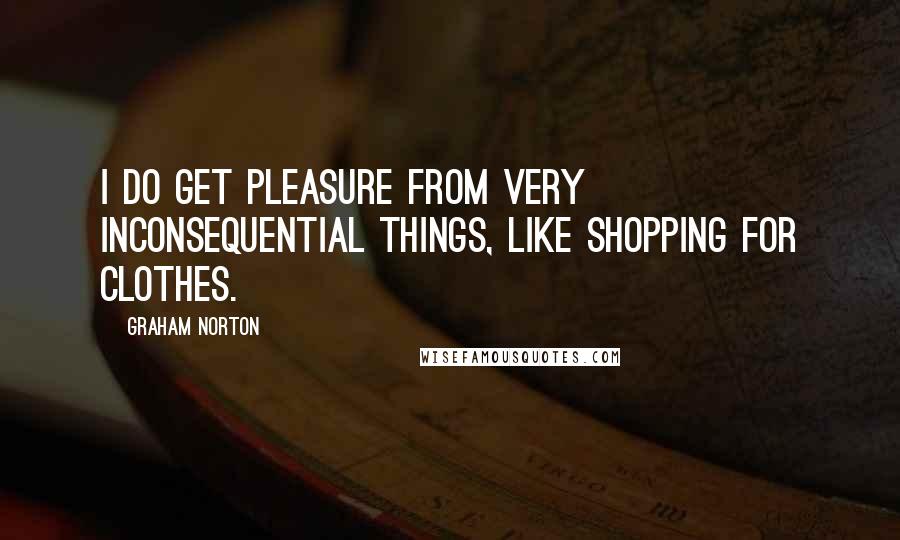 Graham Norton Quotes: I do get pleasure from very inconsequential things, like shopping for clothes.