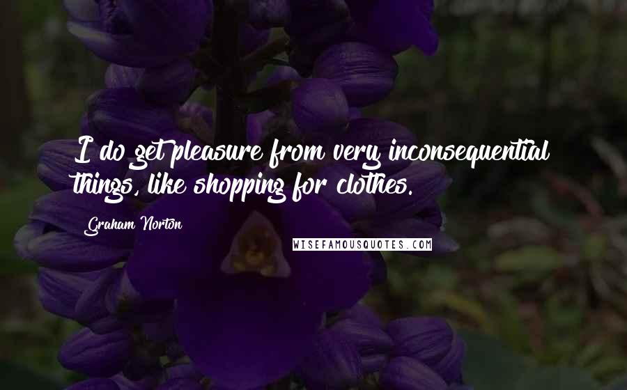 Graham Norton Quotes: I do get pleasure from very inconsequential things, like shopping for clothes.