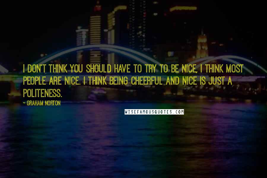 Graham Norton Quotes: I don't think you should have to try to be nice, I think most people are nice. I think being cheerful and nice is just a politeness.