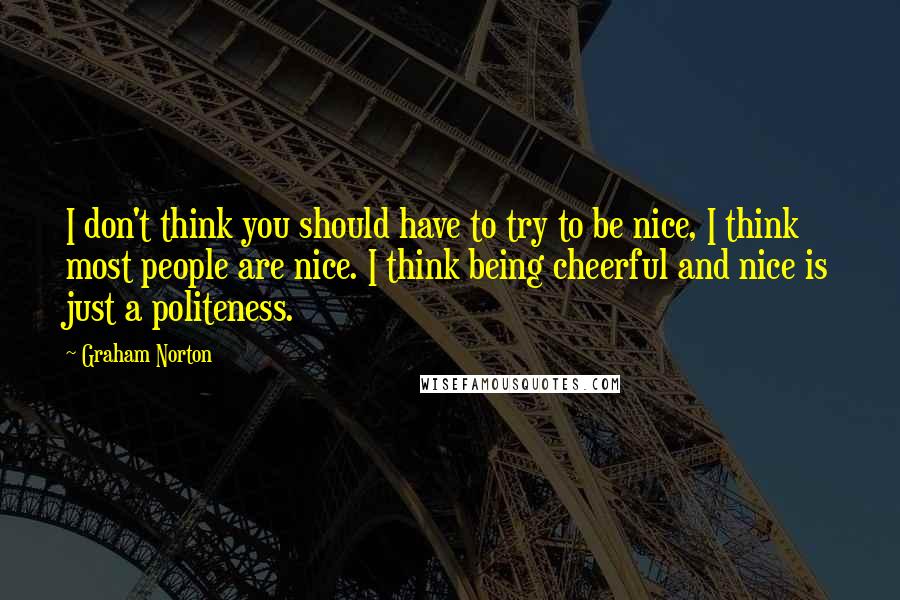 Graham Norton Quotes: I don't think you should have to try to be nice, I think most people are nice. I think being cheerful and nice is just a politeness.