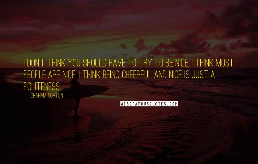 Graham Norton Quotes: I don't think you should have to try to be nice, I think most people are nice. I think being cheerful and nice is just a politeness.