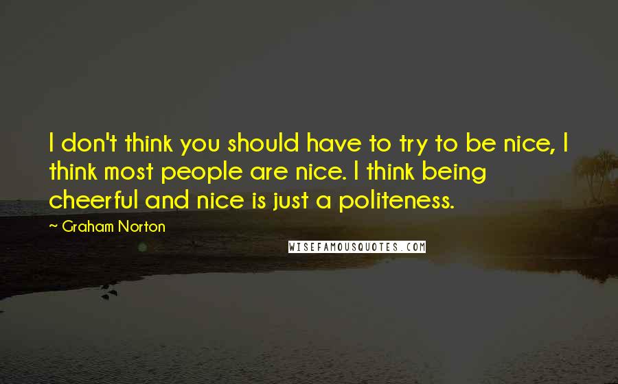 Graham Norton Quotes: I don't think you should have to try to be nice, I think most people are nice. I think being cheerful and nice is just a politeness.