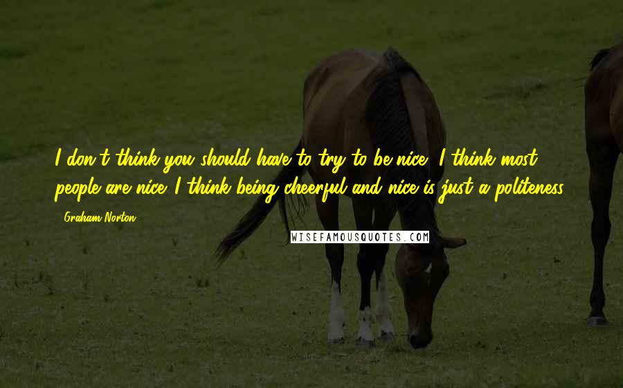 Graham Norton Quotes: I don't think you should have to try to be nice, I think most people are nice. I think being cheerful and nice is just a politeness.