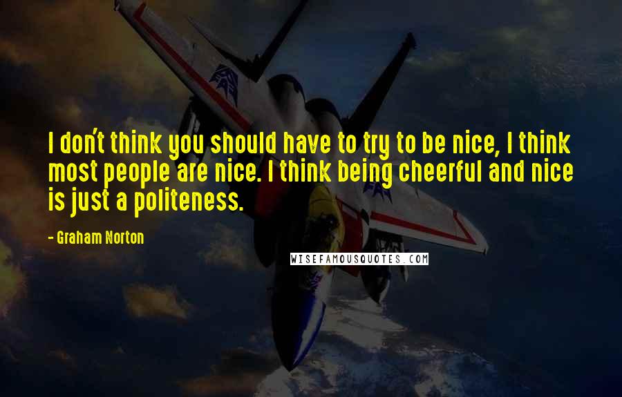 Graham Norton Quotes: I don't think you should have to try to be nice, I think most people are nice. I think being cheerful and nice is just a politeness.