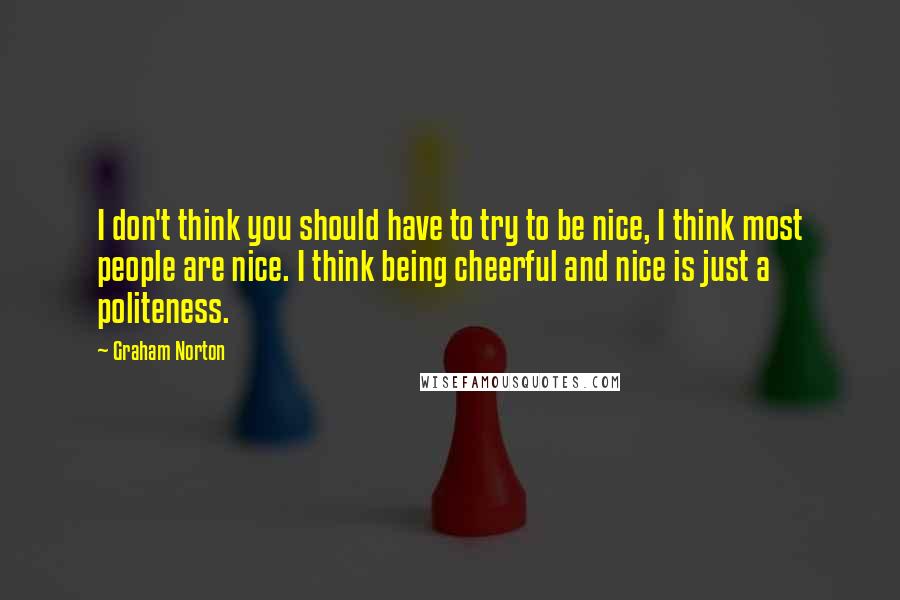 Graham Norton Quotes: I don't think you should have to try to be nice, I think most people are nice. I think being cheerful and nice is just a politeness.
