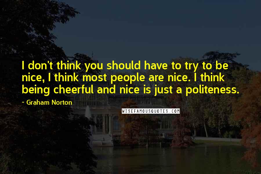 Graham Norton Quotes: I don't think you should have to try to be nice, I think most people are nice. I think being cheerful and nice is just a politeness.