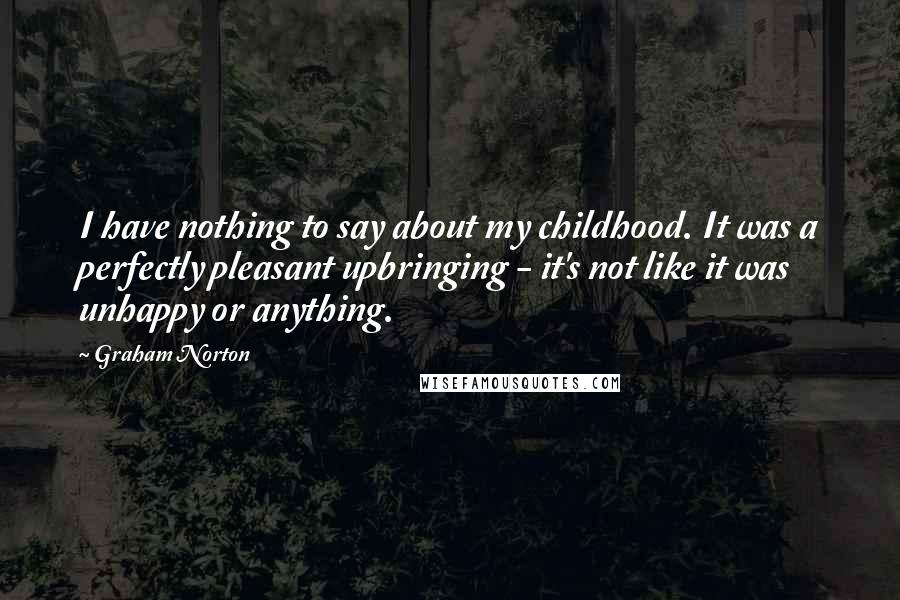 Graham Norton Quotes: I have nothing to say about my childhood. It was a perfectly pleasant upbringing - it's not like it was unhappy or anything.