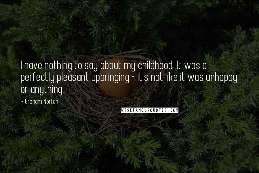 Graham Norton Quotes: I have nothing to say about my childhood. It was a perfectly pleasant upbringing - it's not like it was unhappy or anything.