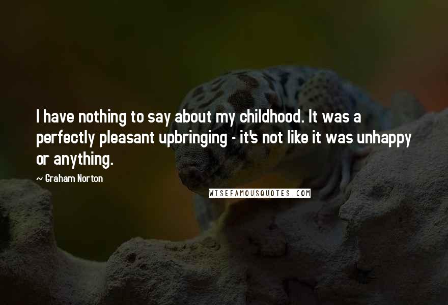 Graham Norton Quotes: I have nothing to say about my childhood. It was a perfectly pleasant upbringing - it's not like it was unhappy or anything.