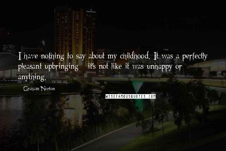 Graham Norton Quotes: I have nothing to say about my childhood. It was a perfectly pleasant upbringing - it's not like it was unhappy or anything.