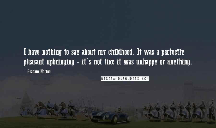 Graham Norton Quotes: I have nothing to say about my childhood. It was a perfectly pleasant upbringing - it's not like it was unhappy or anything.