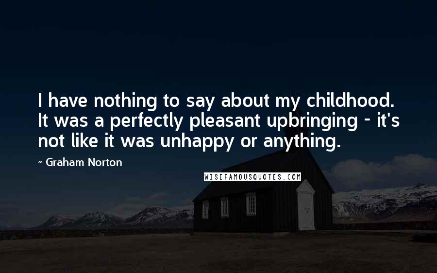 Graham Norton Quotes: I have nothing to say about my childhood. It was a perfectly pleasant upbringing - it's not like it was unhappy or anything.