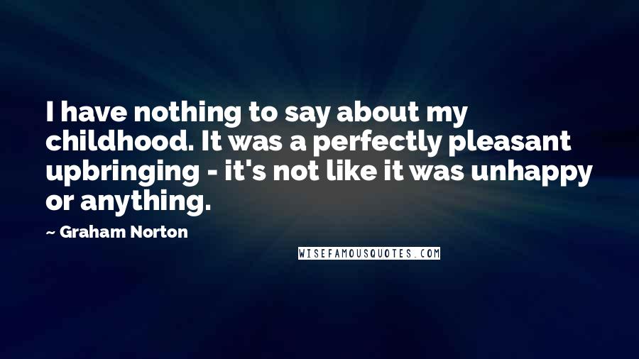 Graham Norton Quotes: I have nothing to say about my childhood. It was a perfectly pleasant upbringing - it's not like it was unhappy or anything.