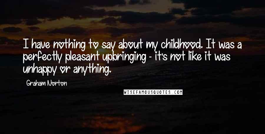 Graham Norton Quotes: I have nothing to say about my childhood. It was a perfectly pleasant upbringing - it's not like it was unhappy or anything.