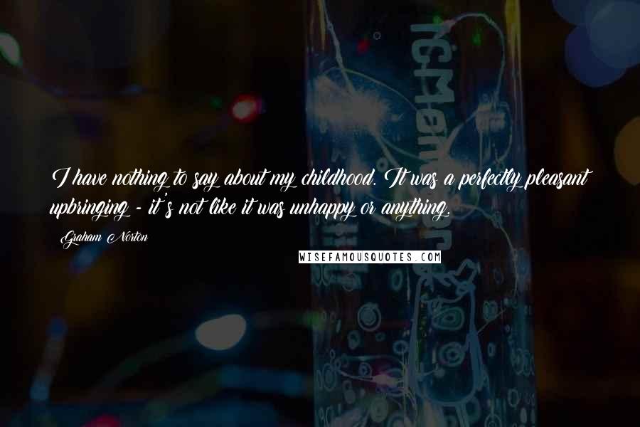 Graham Norton Quotes: I have nothing to say about my childhood. It was a perfectly pleasant upbringing - it's not like it was unhappy or anything.