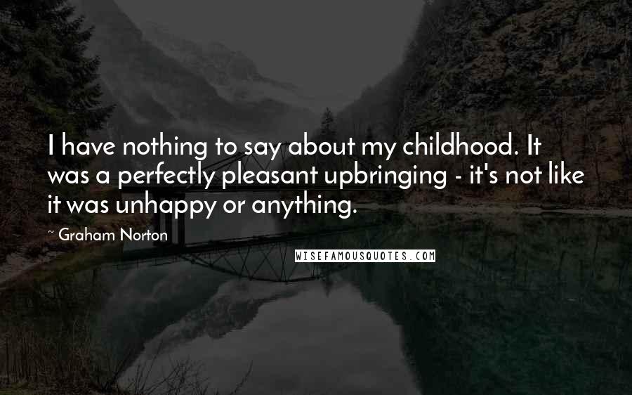 Graham Norton Quotes: I have nothing to say about my childhood. It was a perfectly pleasant upbringing - it's not like it was unhappy or anything.