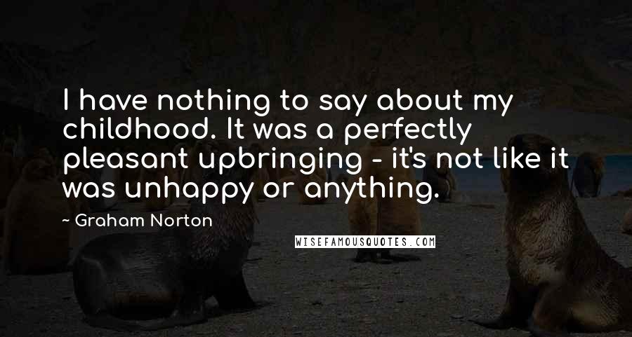 Graham Norton Quotes: I have nothing to say about my childhood. It was a perfectly pleasant upbringing - it's not like it was unhappy or anything.