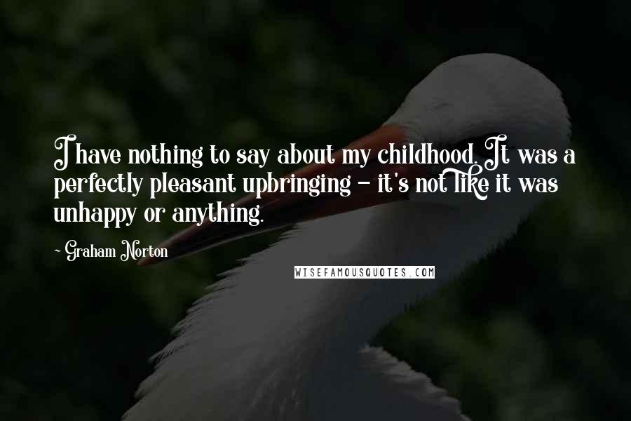 Graham Norton Quotes: I have nothing to say about my childhood. It was a perfectly pleasant upbringing - it's not like it was unhappy or anything.