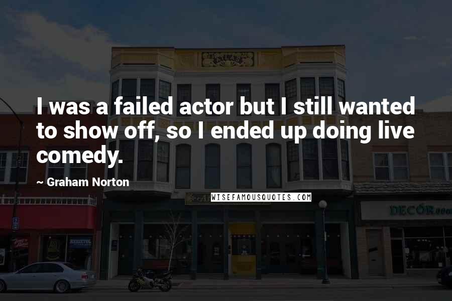 Graham Norton Quotes: I was a failed actor but I still wanted to show off, so I ended up doing live comedy.
