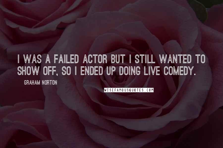 Graham Norton Quotes: I was a failed actor but I still wanted to show off, so I ended up doing live comedy.