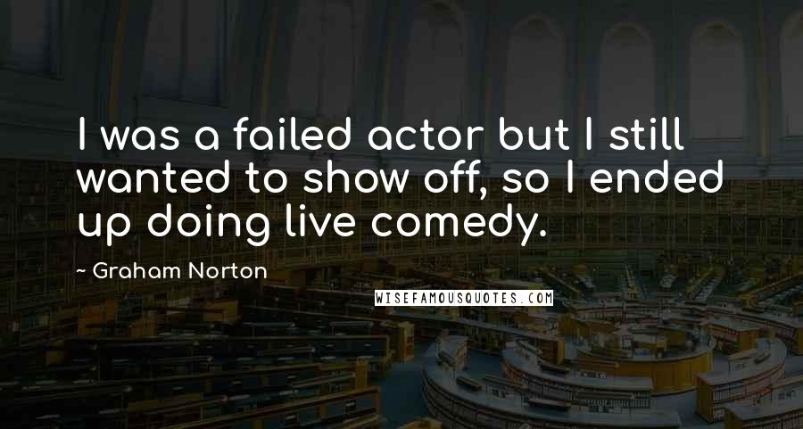 Graham Norton Quotes: I was a failed actor but I still wanted to show off, so I ended up doing live comedy.