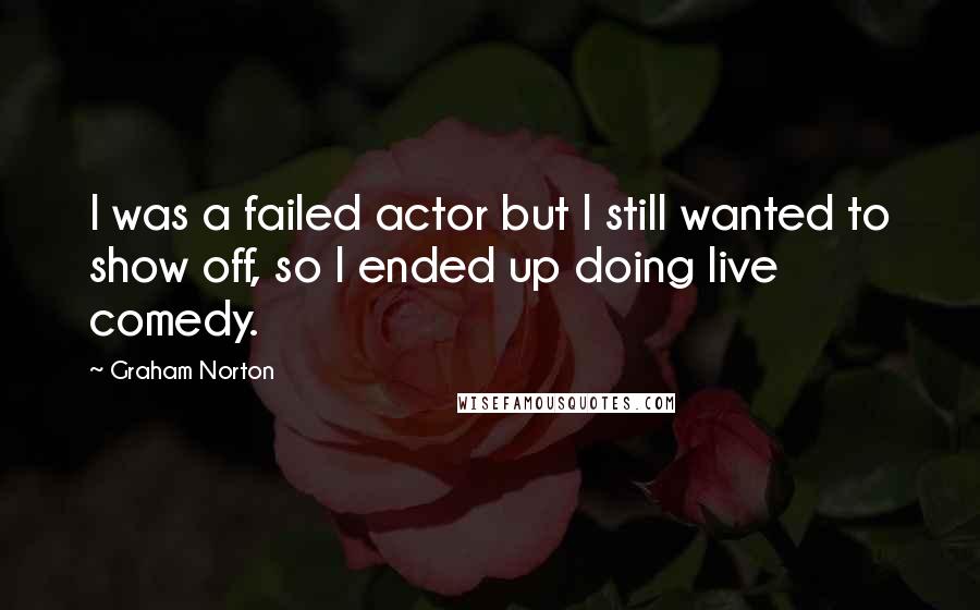 Graham Norton Quotes: I was a failed actor but I still wanted to show off, so I ended up doing live comedy.