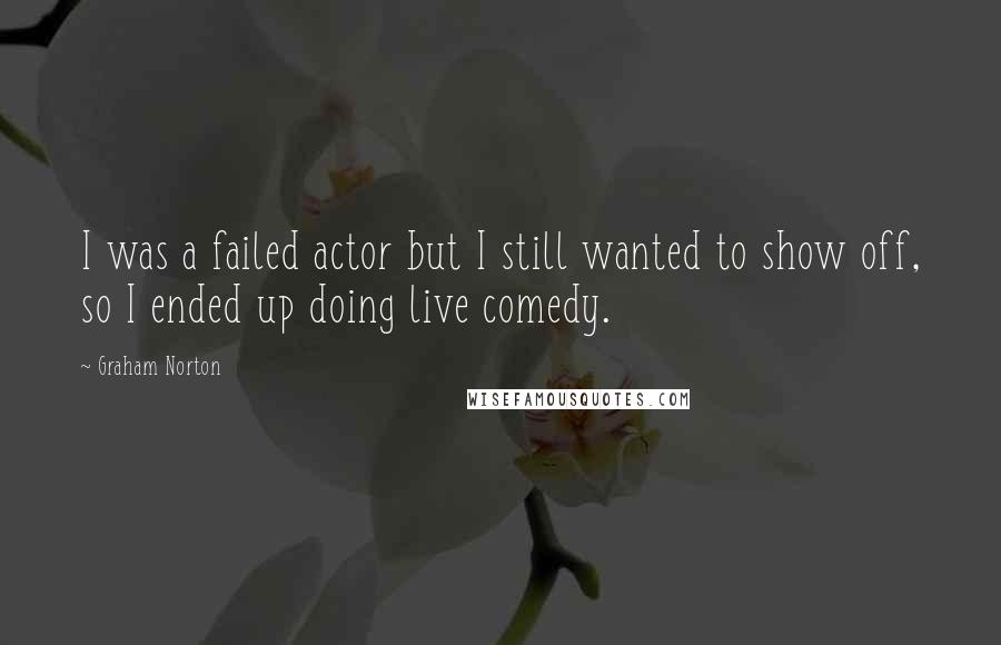 Graham Norton Quotes: I was a failed actor but I still wanted to show off, so I ended up doing live comedy.