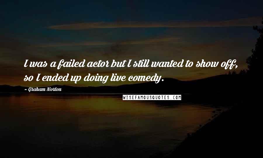 Graham Norton Quotes: I was a failed actor but I still wanted to show off, so I ended up doing live comedy.