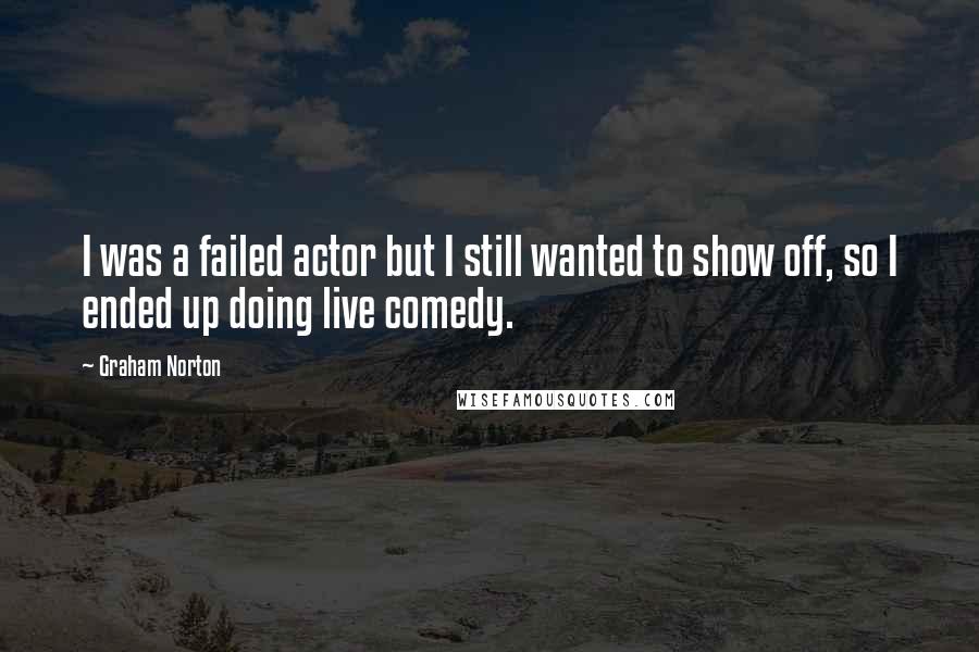 Graham Norton Quotes: I was a failed actor but I still wanted to show off, so I ended up doing live comedy.