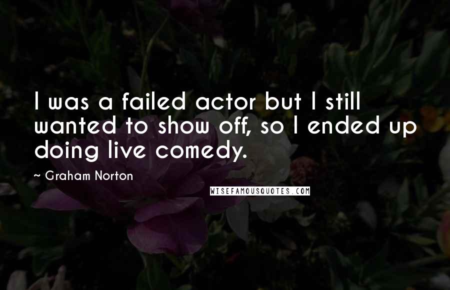Graham Norton Quotes: I was a failed actor but I still wanted to show off, so I ended up doing live comedy.