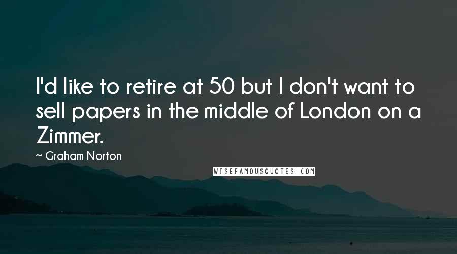 Graham Norton Quotes: I'd like to retire at 50 but I don't want to sell papers in the middle of London on a Zimmer.