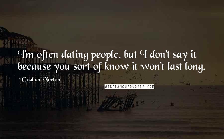 Graham Norton Quotes: I'm often dating people, but I don't say it because you sort of know it won't last long.