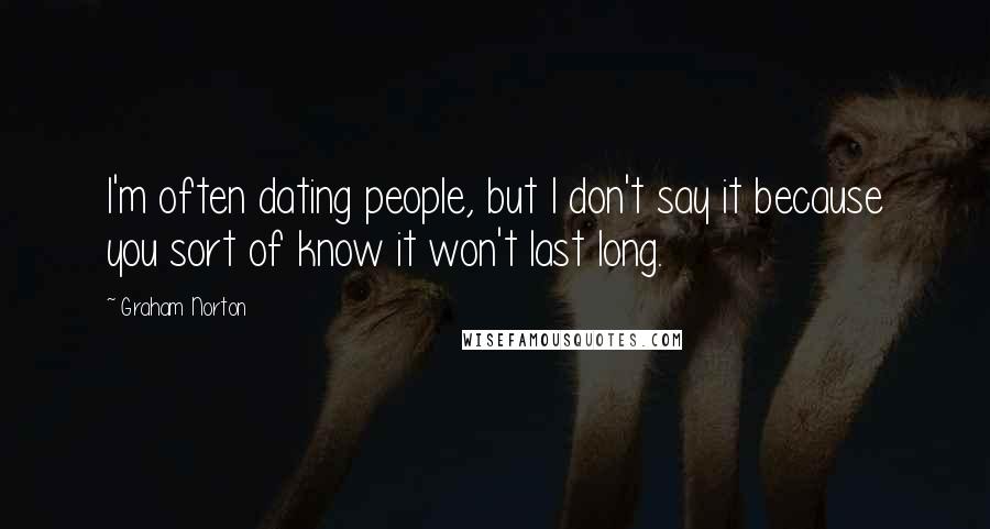 Graham Norton Quotes: I'm often dating people, but I don't say it because you sort of know it won't last long.