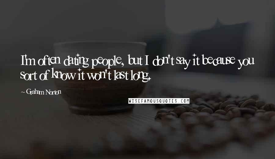 Graham Norton Quotes: I'm often dating people, but I don't say it because you sort of know it won't last long.