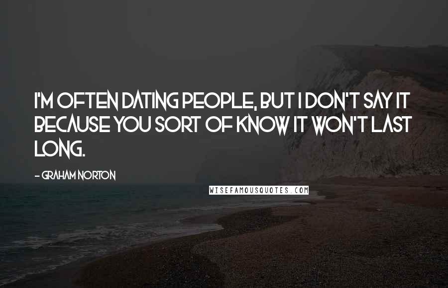 Graham Norton Quotes: I'm often dating people, but I don't say it because you sort of know it won't last long.