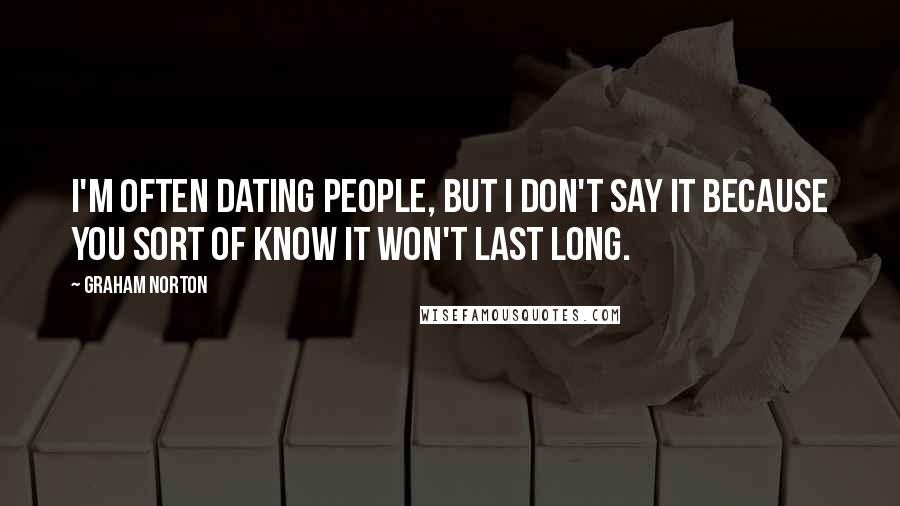 Graham Norton Quotes: I'm often dating people, but I don't say it because you sort of know it won't last long.