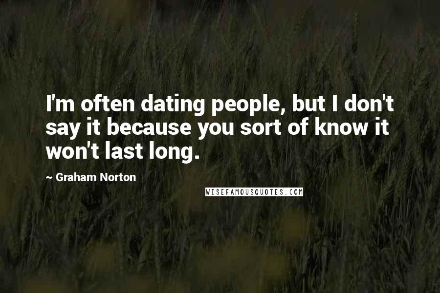 Graham Norton Quotes: I'm often dating people, but I don't say it because you sort of know it won't last long.