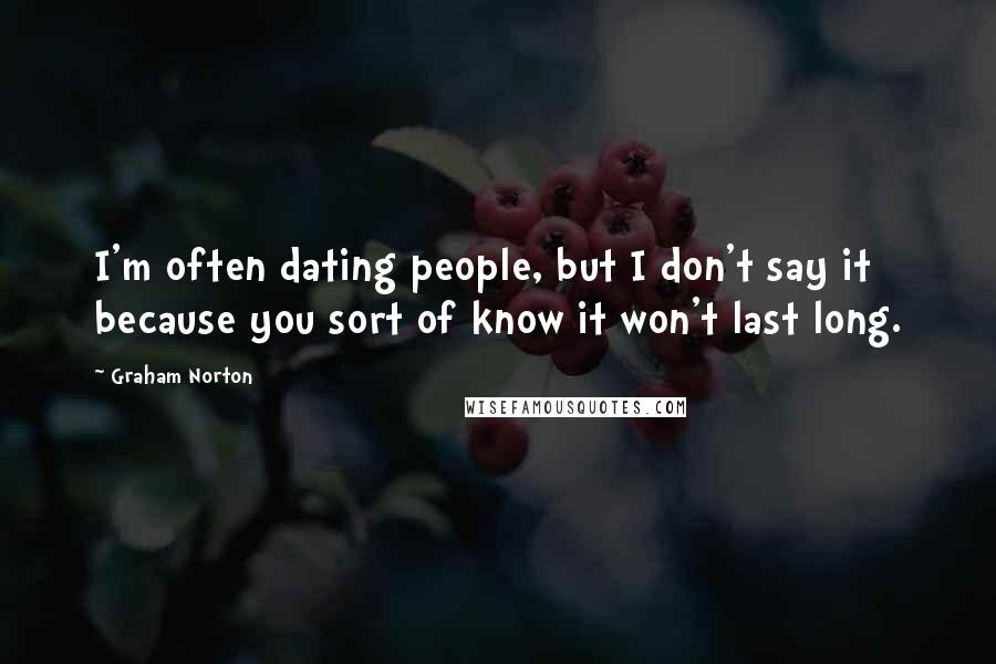 Graham Norton Quotes: I'm often dating people, but I don't say it because you sort of know it won't last long.