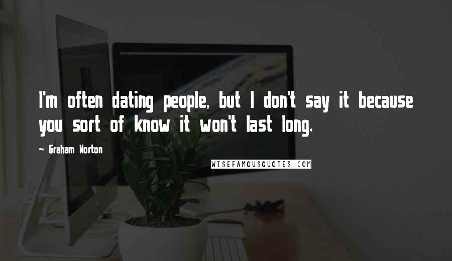Graham Norton Quotes: I'm often dating people, but I don't say it because you sort of know it won't last long.