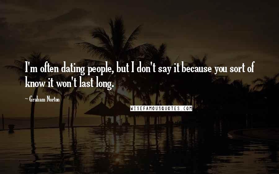 Graham Norton Quotes: I'm often dating people, but I don't say it because you sort of know it won't last long.