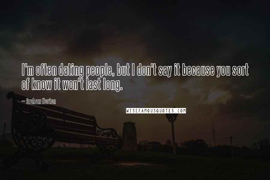 Graham Norton Quotes: I'm often dating people, but I don't say it because you sort of know it won't last long.