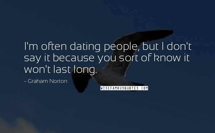 Graham Norton Quotes: I'm often dating people, but I don't say it because you sort of know it won't last long.