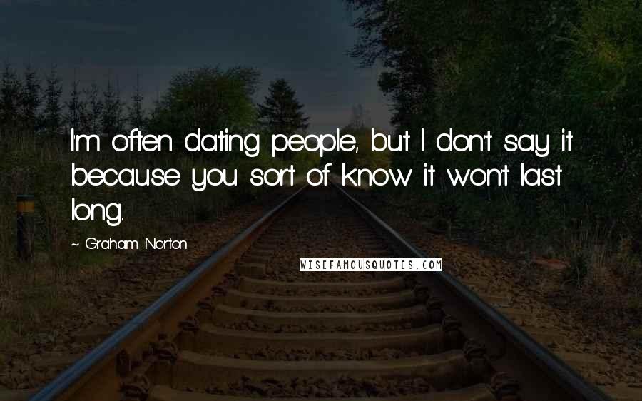 Graham Norton Quotes: I'm often dating people, but I don't say it because you sort of know it won't last long.
