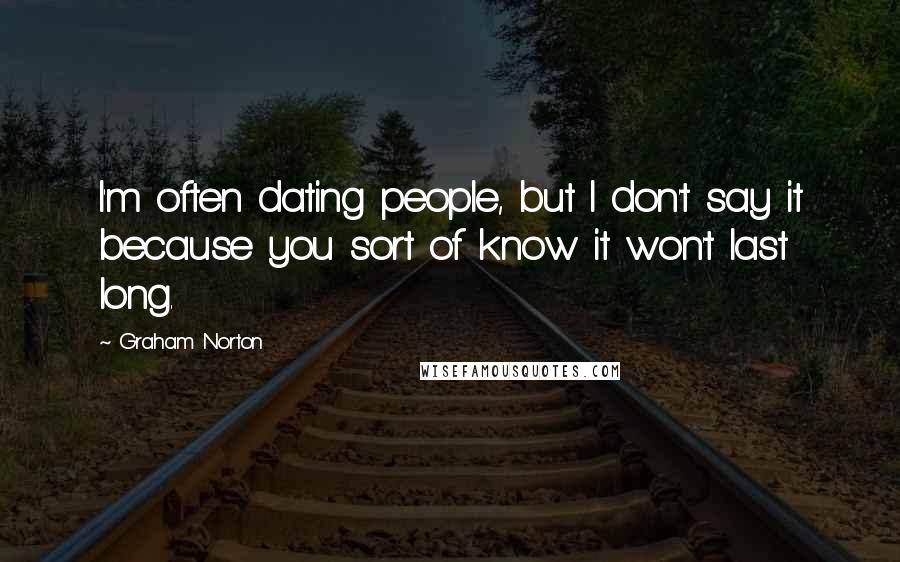 Graham Norton Quotes: I'm often dating people, but I don't say it because you sort of know it won't last long.