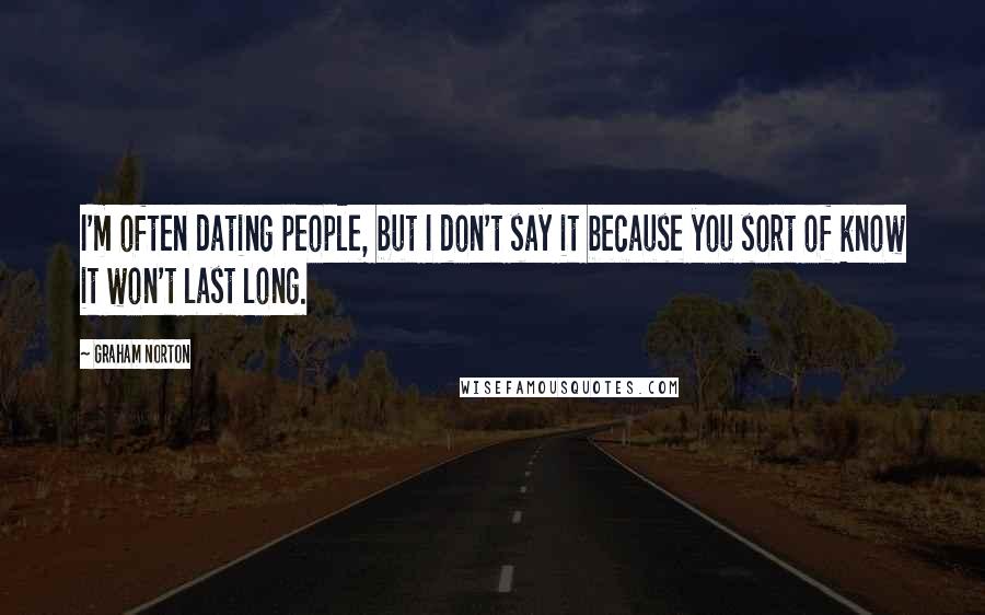 Graham Norton Quotes: I'm often dating people, but I don't say it because you sort of know it won't last long.