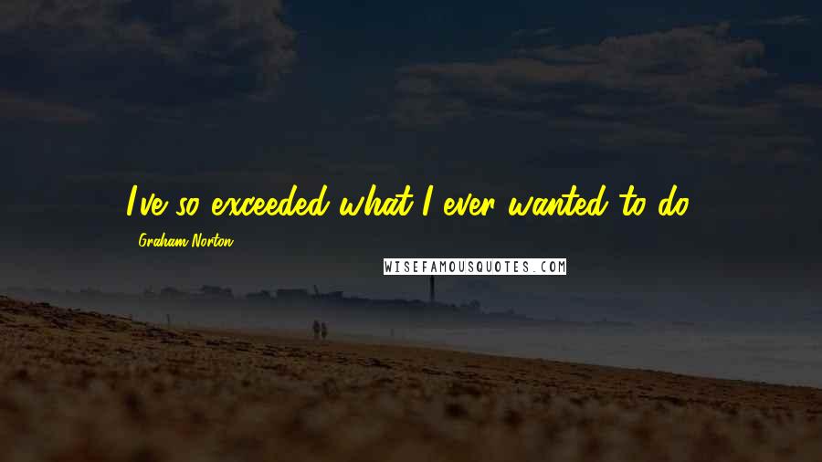 Graham Norton Quotes: I've so exceeded what I ever wanted to do.