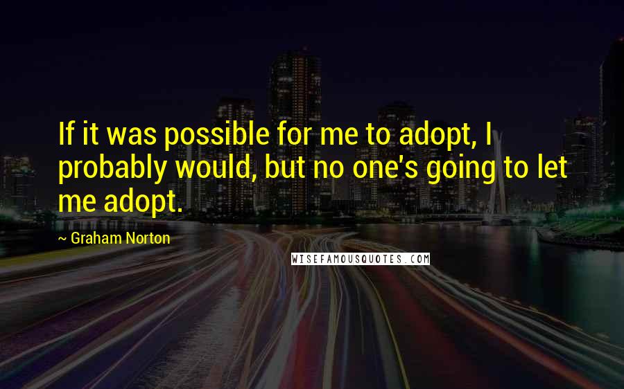 Graham Norton Quotes: If it was possible for me to adopt, I probably would, but no one's going to let me adopt.